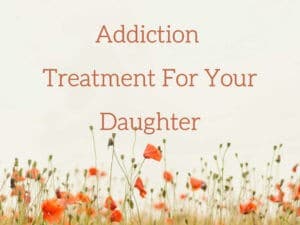 Addiction Treatment Rehab for Your Daughter